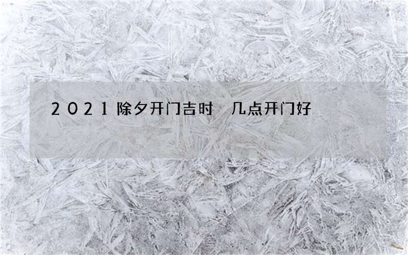 2021除夕开门吉时 几点开门好